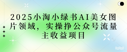 2025小绿书AI美女图片领域，实操挣公众号流量主收益项目-轻资本网