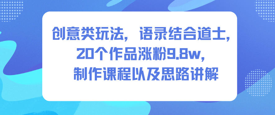 创意类玩法，语录结合道士，20个作品涨粉9.8w，制作课程以及思路讲解-轻资本网