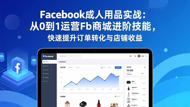 Facebook成人用品实战：从0到1运营Fb商城进阶技能，快速提升订单转化与店铺收益-轻资本网