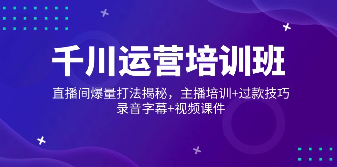 千川运营培训班，直播间爆量打法揭秘，主播培训+过款技巧，录音字幕+视频-轻资本网