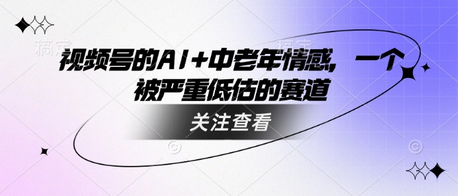 视频号的AI+中老年情感，一个被严重低估的赛道-轻资本网