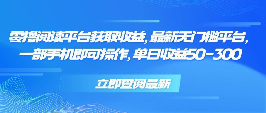 零撸阅读平台获取收益，最新无门槛平台，一部手机即可操作 单日收益50-300-轻资本网