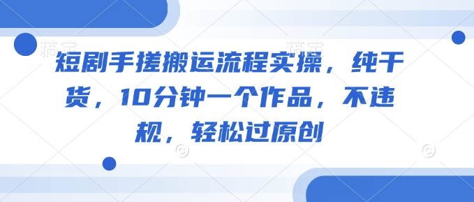短剧手搓搬运流程实操，纯干货，10分钟一个作品，不违规，轻松过原创-轻资本网