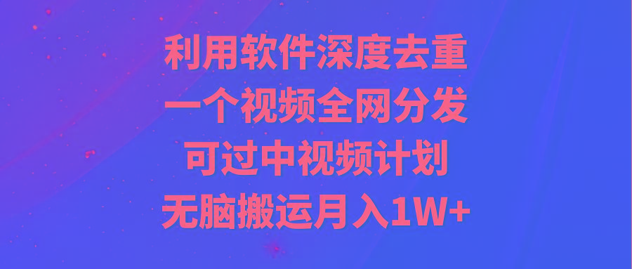 利用软件深度去重，一个视频全网分发，可过中视频计划，无脑搬运月入1W+-轻资本网