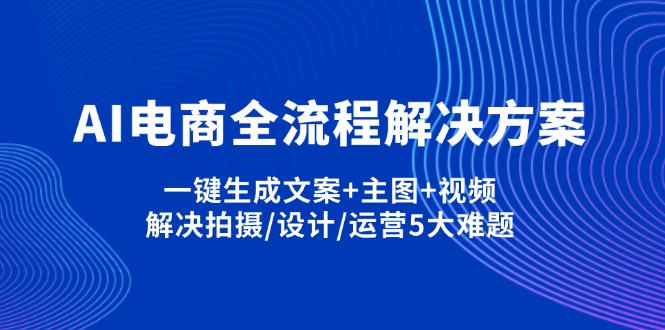 AI电商全流程解决方案,一键生成文案+主图+视频,解决拍摄/设计/运营5大难题-轻资本网