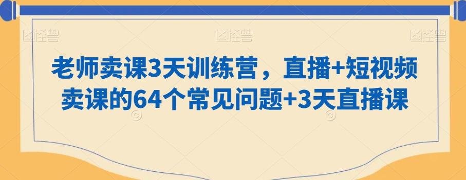 老师卖课3天训练营，直播+短视频卖课的64个常见问题+3天直播课-轻资本网