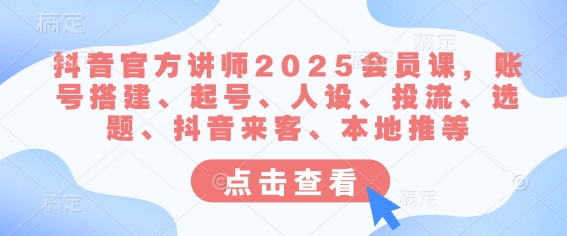 抖音官方讲师2025会员课，账号搭建、起号、人设、投流、选题、抖音来客、本地推等-轻资本网