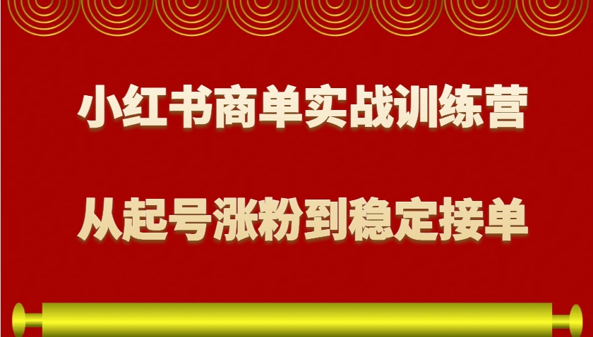 小红书商单实战训练营,从0到1教你如何变现,从起号涨粉到稳定接单,适合新手-轻资本网
