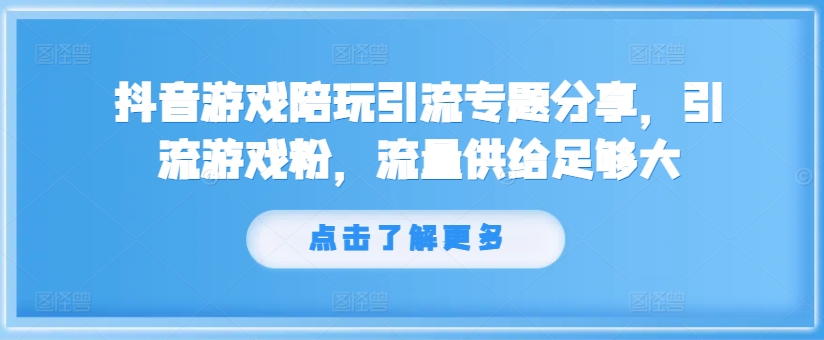 抖音游戏陪玩引流专题分享，引流游戏粉，流量供给足够大-轻资本网