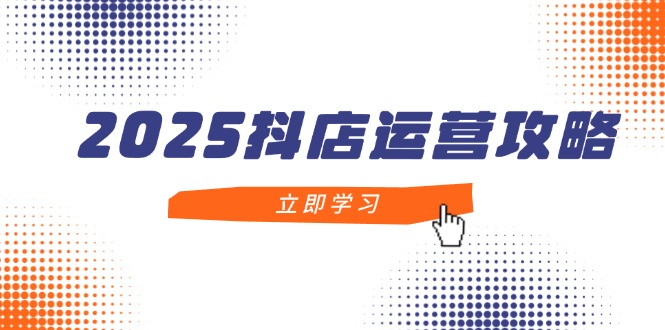 2025抖店运营攻略，掌握抖店技巧，打造月销百万，新手入门到精通-轻资本网