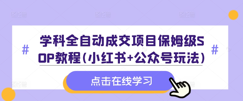 学科全自动成交项目保姆级SOP教程(小红书+公众号玩法)含资料-轻资本网