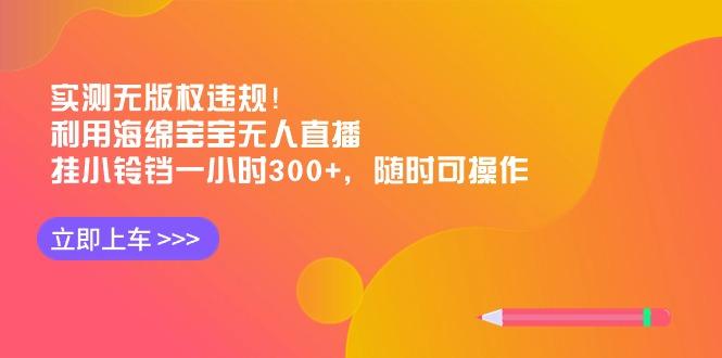 实测无版权违规！利用海绵宝宝无人直播，挂小铃铛一小时300+，随时可操作-轻资本网