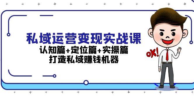 私域运营变现实战课：认知篇+定位篇+实操篇，打造私域赚钱机器-轻资本网