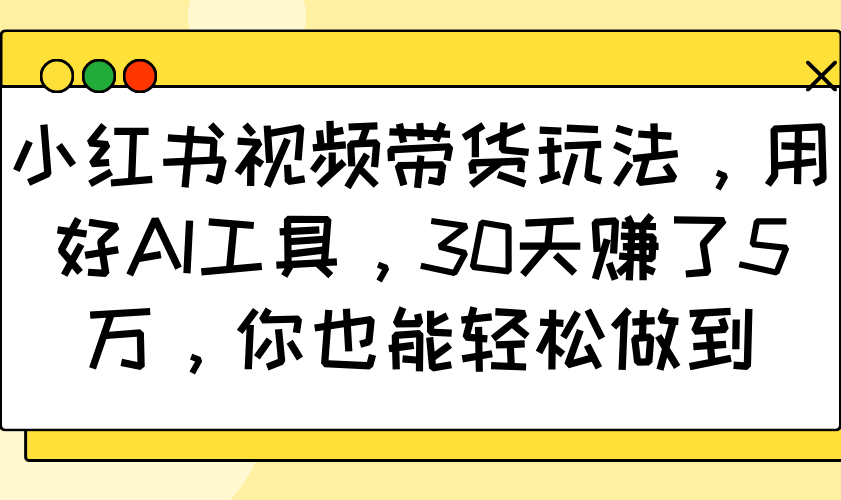 小红书视频带货玩法，用好AI工具，30天赚了5万，你也能轻松做到-轻资本网
