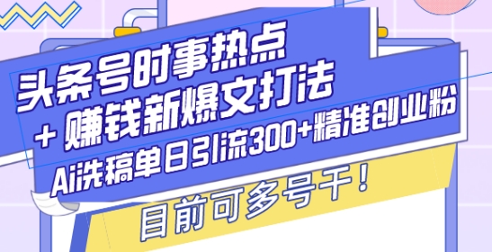 头条号时事热点+赚钱新爆文打法，Ai洗稿单日引流300+精准创业粉，目前可多号干【揭秘】-轻资本网
