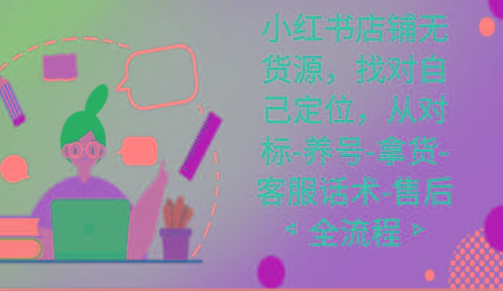 小红书店铺无货源课程，找对自己定位，从对标-养号-拿货-客服话术-售后全流程-轻资本网