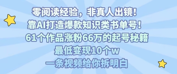 靠AI打造爆款知识类书单号，61个作品涨粉66w的起号秘籍，最低变现10个w，一条视频给你拆明白-轻资本网