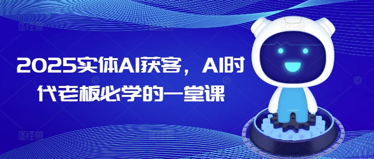 2025实体AI获客，AI时代老板必学的一堂课-轻资本网