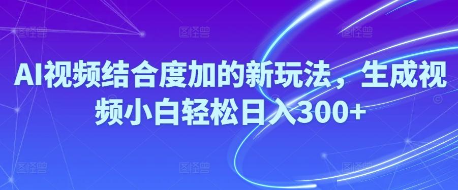 Ai视频结合度加的新玩法,生成视频小白轻松日入300+-轻资本网