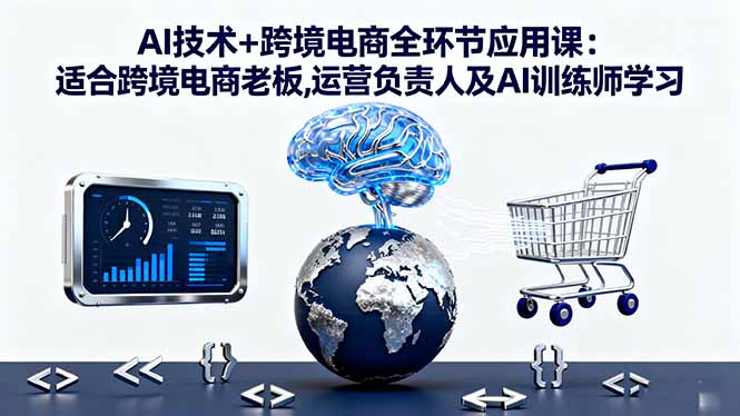 AI技术+跨境电商全环节应用课:适合跨境电商老板,运营负责人及AI训练师学习-轻资本网