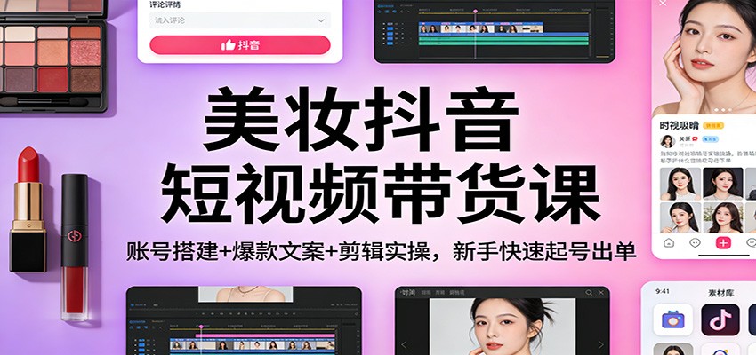 美妆抖音短视频带货课：账号搭建+爆款文案+剪辑实操，新手快速起号出单-轻资本网