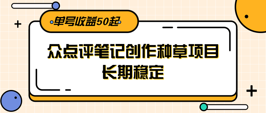 大众点评笔记创作种草项目，长期稳定， 单号收益50起-轻资本网