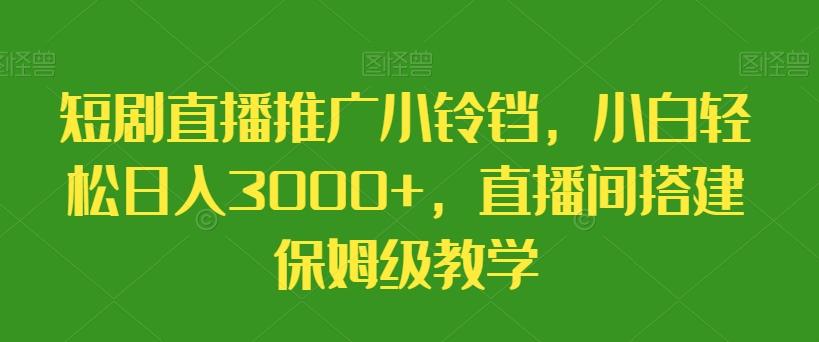 短剧直播推广小铃铛，小白轻松日入3000+，直播间搭建保姆级教学-轻资本网