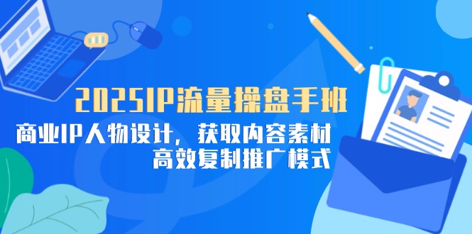 2025IP流量操盘手班，商业IP人物设计，获取内容素材，高效复制推广模式-轻资本网