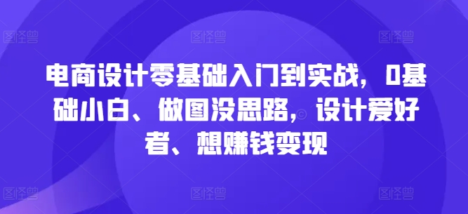 电商设计零基础入门到实战，0基础小白、做图没思路，设计爱好者、想赚钱变现-轻资本网