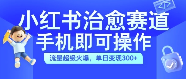 小红书治愈视频赛道，手机即可操作，流量超级火爆，单日变现300+【揭秘】-轻资本网