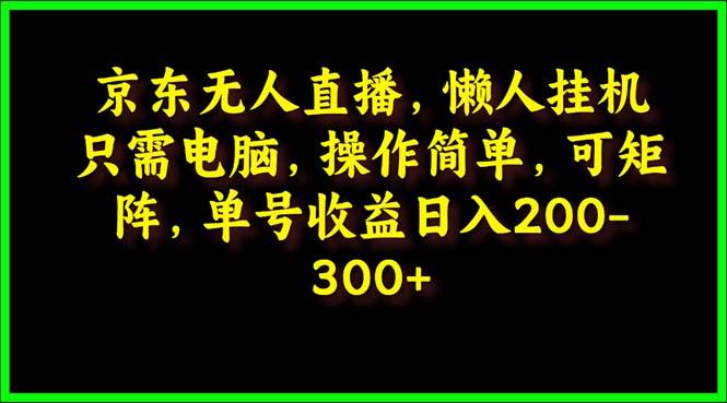 (9973期)京东无人直播，电脑挂机，操作简单，懒人专属，可矩阵操作 单号日入200-300-轻资本网