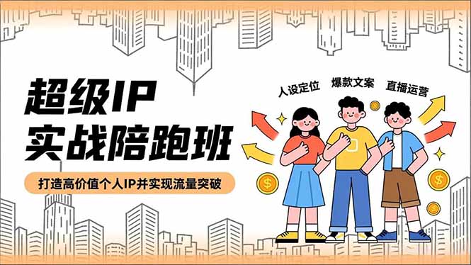 超级IP实战陪跑班，人设定位、爆款文案、直播运营，打造高价值个人IP并实现流量突破-轻资本网