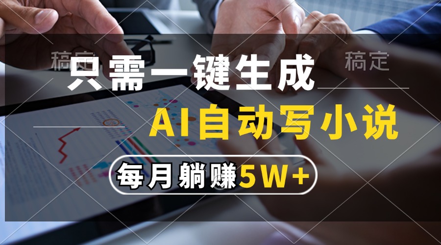 只需一键生成，AI自动写小说，每月躺赚5w+-轻资本网