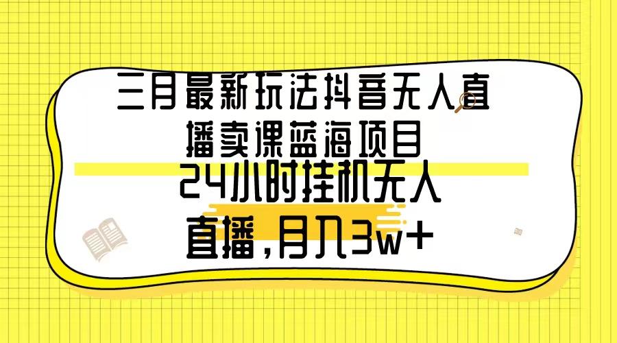 三月最新玩法抖音无人直播卖课蓝海项目，24小时无人直播，月入3w+-轻资本网