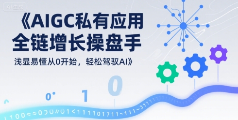 AIGC私有化应用全链增长操盘手，浅显易懂从0开始，轻松驾驭AI-轻资本网