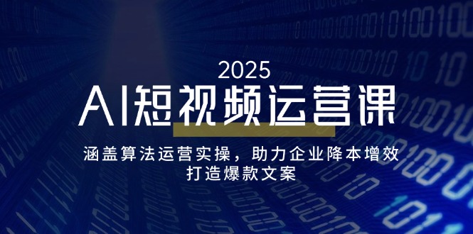 AI短视频运营课，涵盖算法运营实操，助力企业降本增效，打造爆款文案-轻资本网