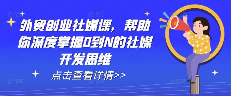 外贸创业社媒课，帮助你深度掌握0到N的社媒开发思维-轻资本网