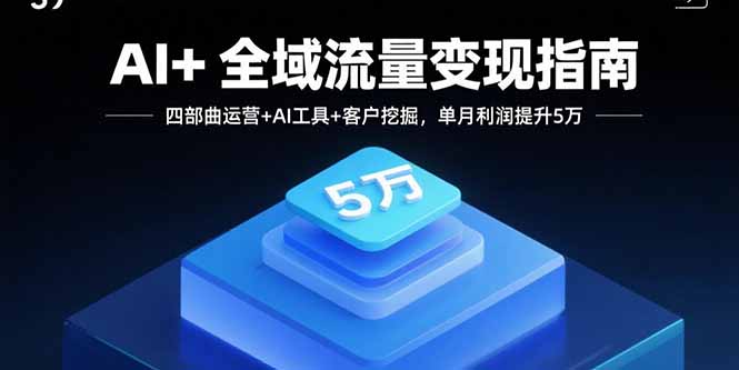 AI+全域流量变现指南，四部曲运营+AI工具+客户挖掘，单月利润提升5万-轻资本网