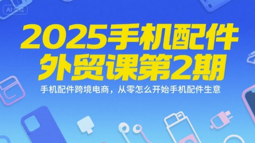 2025手机配件外贸课第2期，手机配件跨境电商，从零怎么开始手机配件生意-轻资本网