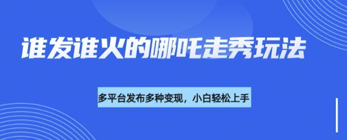 利用deepseek制作谁发谁火的哪吒2人物走秀视频，多平台发布多种变现-轻资本网