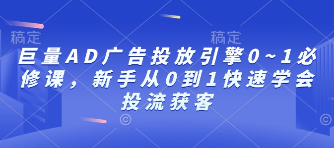 巨量AD广告投放引擎0~1必修课，新手从0到1快速学会投流获客-轻资本网
