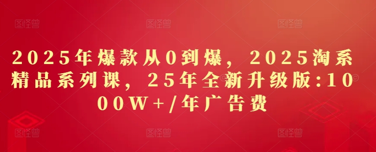 2025年爆款从0到爆，2025淘系精品系列课，25年全新升级版：1000W+1年广告费-轻资本网