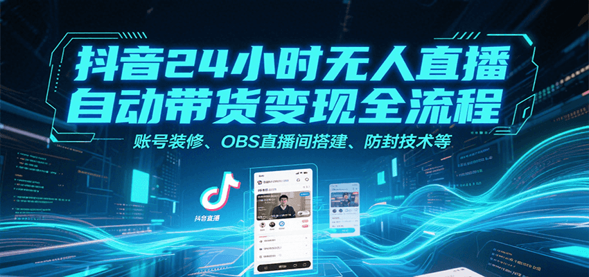 抖音24小时无人直播自动带货变现全流程，账号装修、OBS直播间搭建、防封技术等-轻资本网