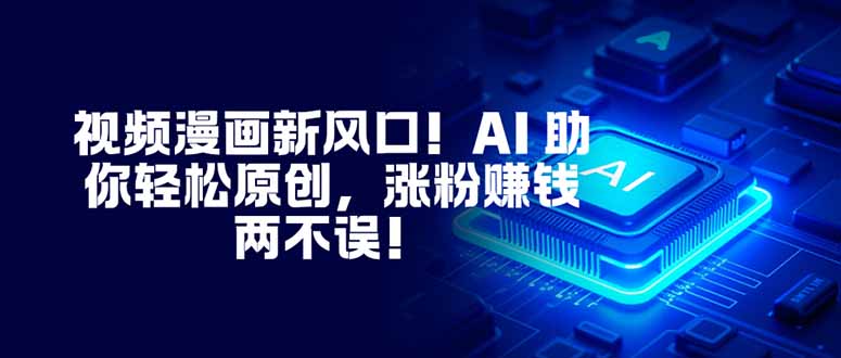 视频漫画新风口！AI 助你轻松原创，涨粉赚钱两不误！-轻资本网