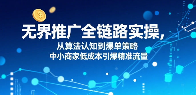 ​无界推广全链路实操，从算法认知到爆单策略，中小商家低成本引爆精准流量-轻资本网