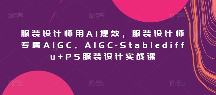 服装设计师用AI提效，服装设计师专属AIGC，AIGC-Stablediffu+PS服装设计实战课-轻资本网