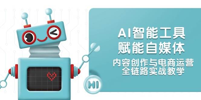 AI智能工具赋能自媒体，内容创作与电商运营，全链路实战教学-轻资本网