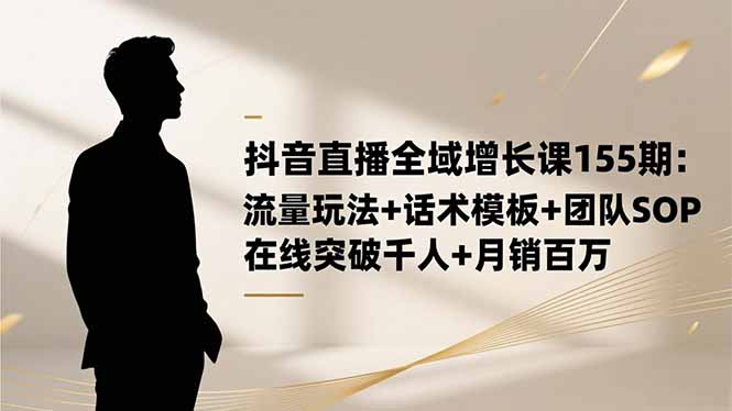 抖音直播全域增长课155期：流量玩法+话术模板+团队SOP，在线突破千人+...-轻资本网