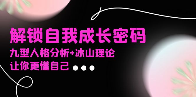 某社群课程，解锁自我成长密码，九型人格分析+冰山理论，让你更懂自己-轻资本网