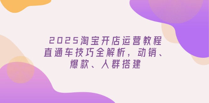 2025淘宝开店运营教程更新，直通车技巧全解析，动销、爆款、人群搭建-轻资本网